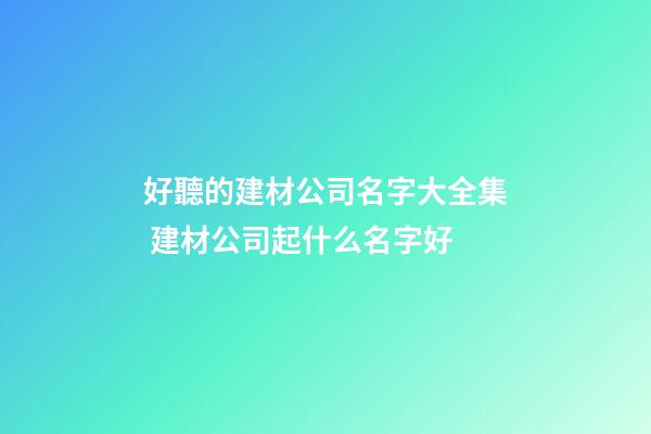 好聽的建材公司名字大全集 建材公司起什么名字好-第1張-公司起名-玄機派